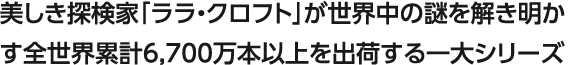 美しき探検家「ララ・クロフト」が世界中の謎を解き明かす 全世界累計6,700万本以上を出荷する一大シリーズ