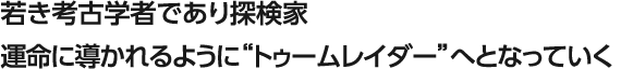 若き考古学者であり探検家 運命に導かれるように“トゥームレイダー”へとなっていく