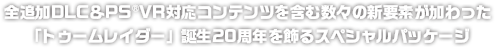 全追加DLC＆PS®VR対応コンテンツを含む数々の新要素が加わった「トゥームレイダー」誕生20周年を飾るスペシャルパッケージ